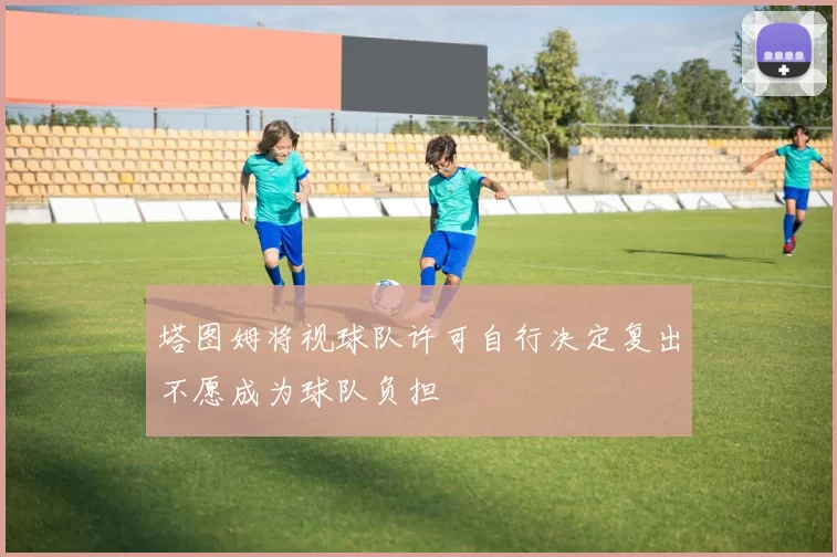塔图姆将视球队许可自行决定复出不愿成为球队负担