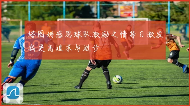 塔图姆感恩球队激励之情每日激发我更高追求与进步