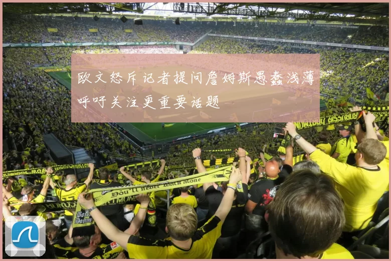 欧文怒斥记者提问詹姆斯愚蠢浅薄呼吁关注更重要话题