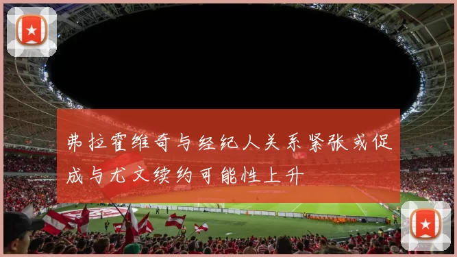 弗拉霍维奇与经纪人关系紧张或促成与尤文续约可能性上升