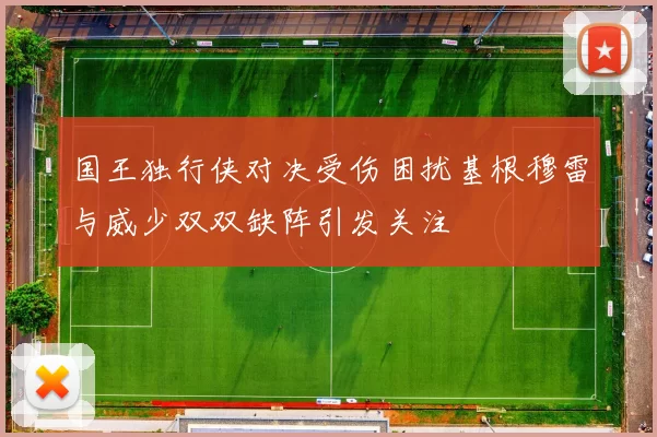 国王独行侠对决受伤困扰基根穆雷与威少双双缺阵引发关注