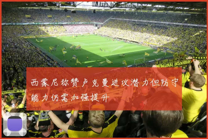 西蒙尼称赞卢克曼进攻潜力但防守能力仍需加强提升
