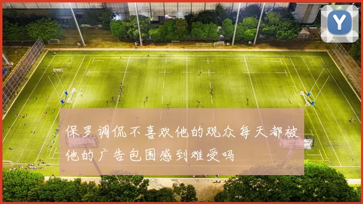 保罗调侃不喜欢他的观众每天都被他的广告包围感到难受吗