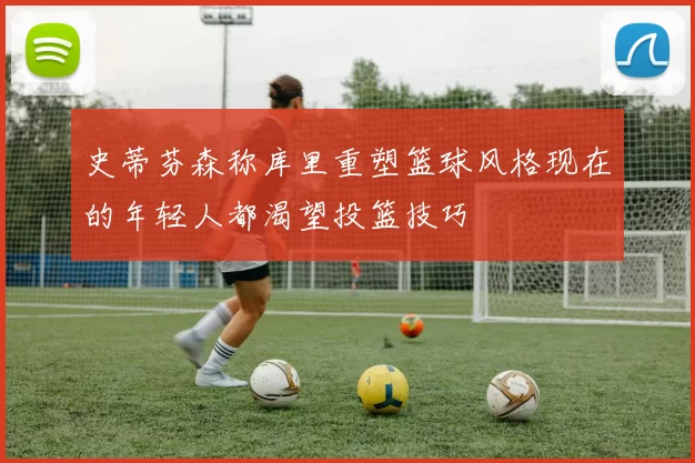 史蒂芬森称库里重塑篮球风格现在的年轻人都渴望投篮技巧
