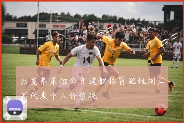 杰克弗莱彻公开道歉称冒犯性词汇不代表个人价值观