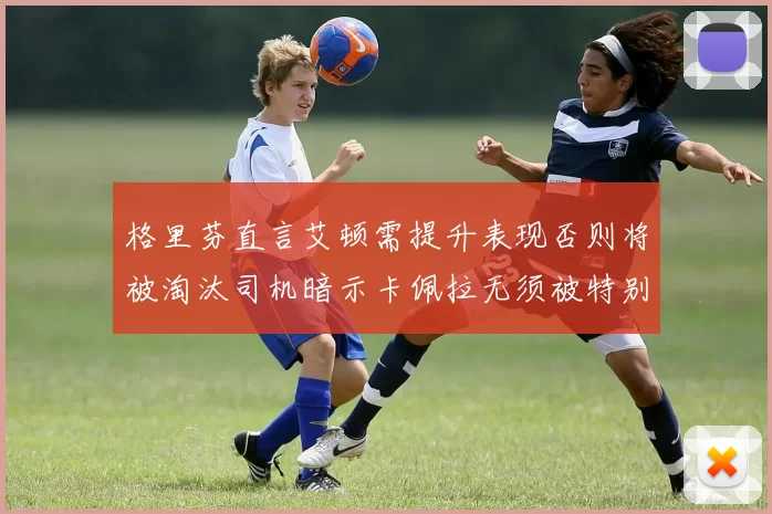 格里芬直言艾顿需提升表现否则将被淘汰司机暗示卡佩拉无须被特别提及