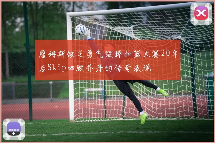 詹姆斯缺乏勇气毁掉扣篮大赛20年后Skip回顾乔丹的传奇表现