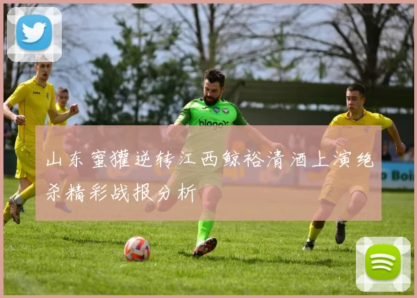 山东蜜獾逆转江西鲸裕清酒上演绝杀精彩战报分析
