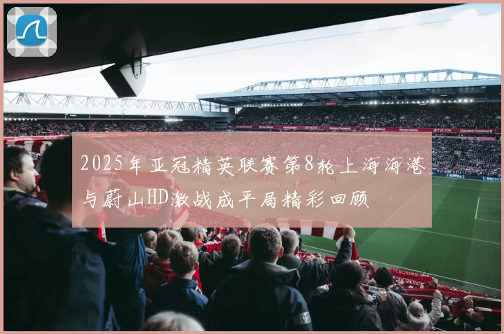 2025年亚冠精英联赛第8轮上海海港与蔚山HD激战成平局精彩回顾