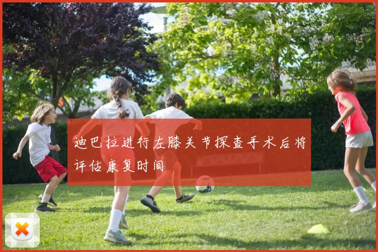 迪巴拉进行左膝关节探查手术后将评估康复时间
