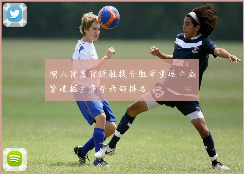 湖人背靠背连胜提升胜率重返六成紧追掘金争夺西部排名