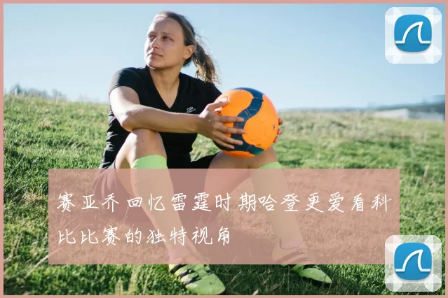 赛亚乔回忆雷霆时期哈登更爱看科比比赛的独特视角
