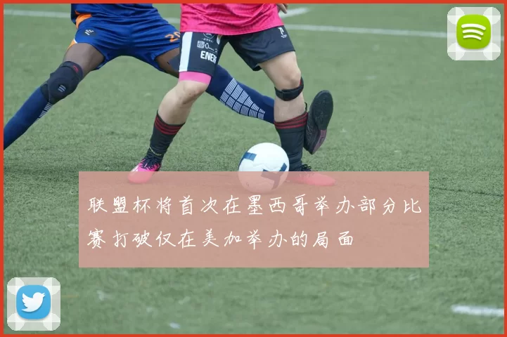 联盟杯将首次在墨西哥举办部分比赛打破仅在美加举办的局面
