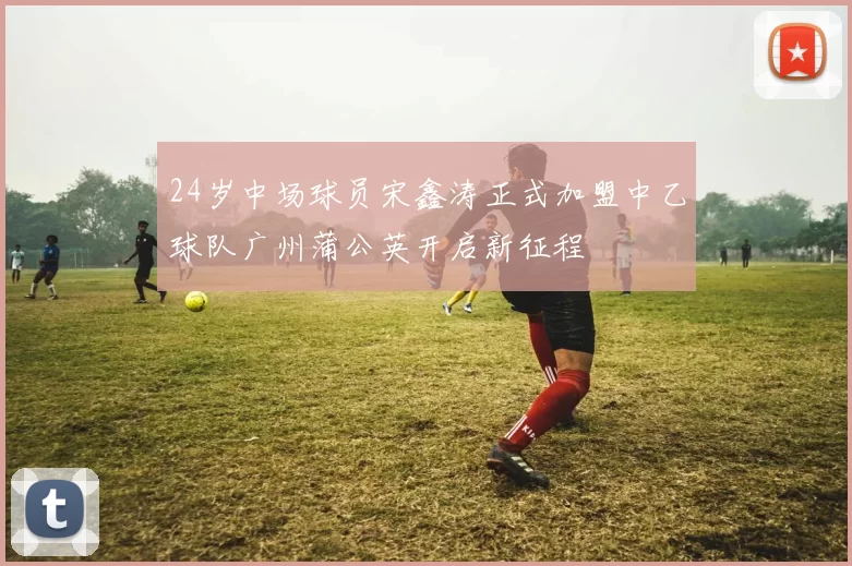 24岁中场球员宋鑫涛正式加盟中乙球队广州蒲公英开启新征程