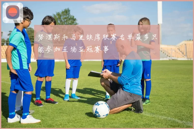 努涅斯和马里缺席联赛名单最多只能参加五场亚冠赛事