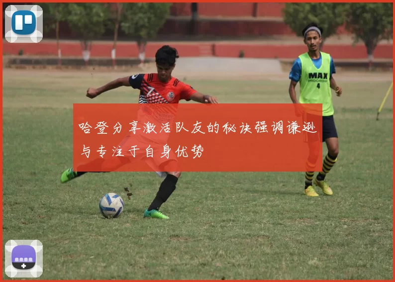 哈登分享激活队友的秘诀强调谦逊与专注于自身优势