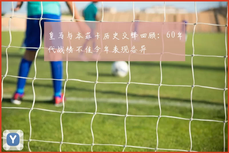 皇马与本菲卡历史交锋回顾：60年代战绩不佳今年表现各异