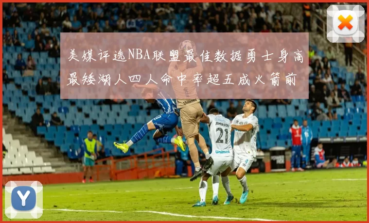 美媒评选NBA联盟最佳数据勇士身高最矮湖人四人命中率超五成火箭前场篮板率显优势