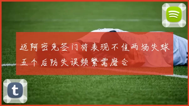 迈阿密免签门将表现不佳两场失球五个后防失误频繁需磨合