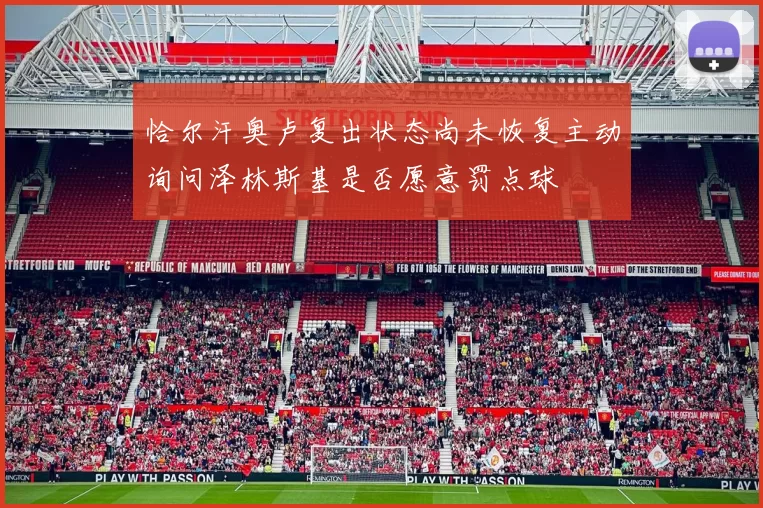 恰尔汗奥卢复出状态尚未恢复主动询问泽林斯基是否愿意罚点球