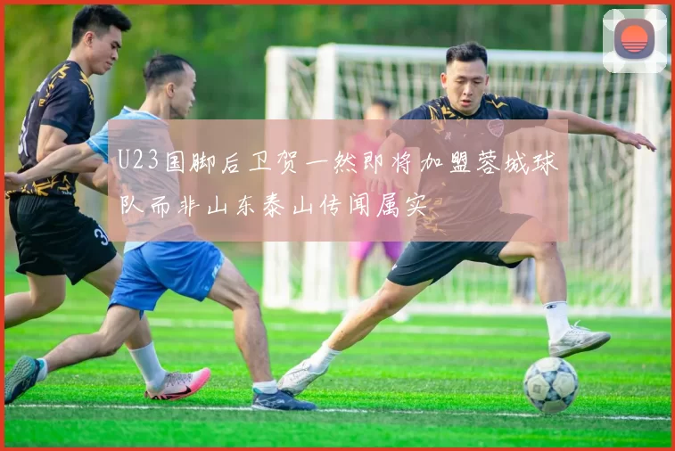U23国脚后卫贺一然即将加盟蓉城球队而非山东泰山传闻属实