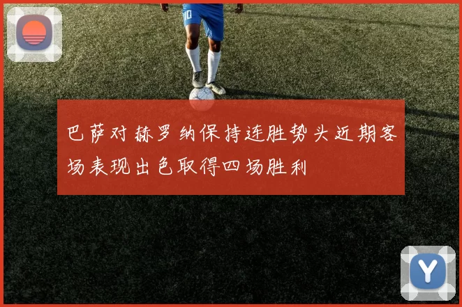 巴萨对赫罗纳保持连胜势头近期客场表现出色取得四场胜利