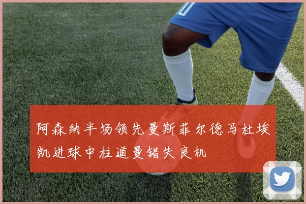 阿森纳半场领先曼斯菲尔德马杜埃凯进球中柱道曼错失良机