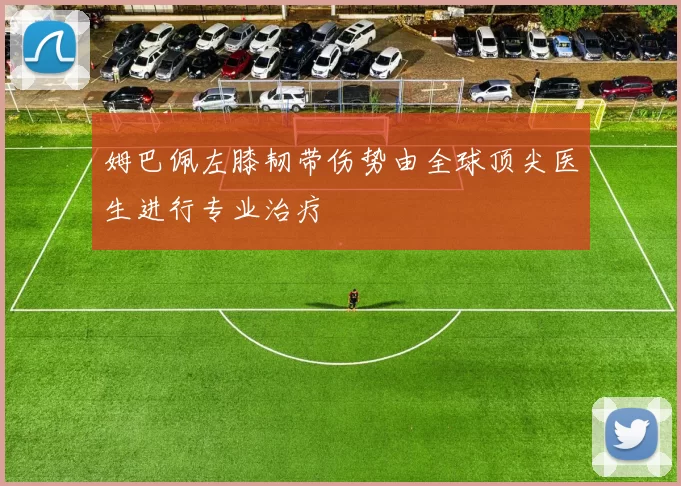 姆巴佩左膝韧带伤势由全球顶尖医生进行专业治疗
